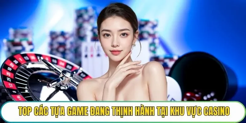 Top các tựa game đang thịnh hành tại khu vực Casino